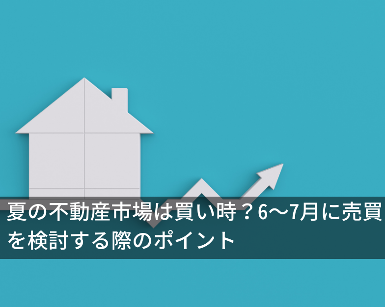 夏の不動産市場は買い時？6～7月に売買を検討する際のポイント
