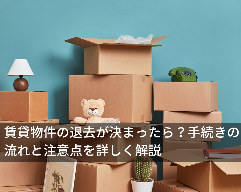 賃貸物件の退去が決まったら？手続きの流れと注意点を詳しく解説