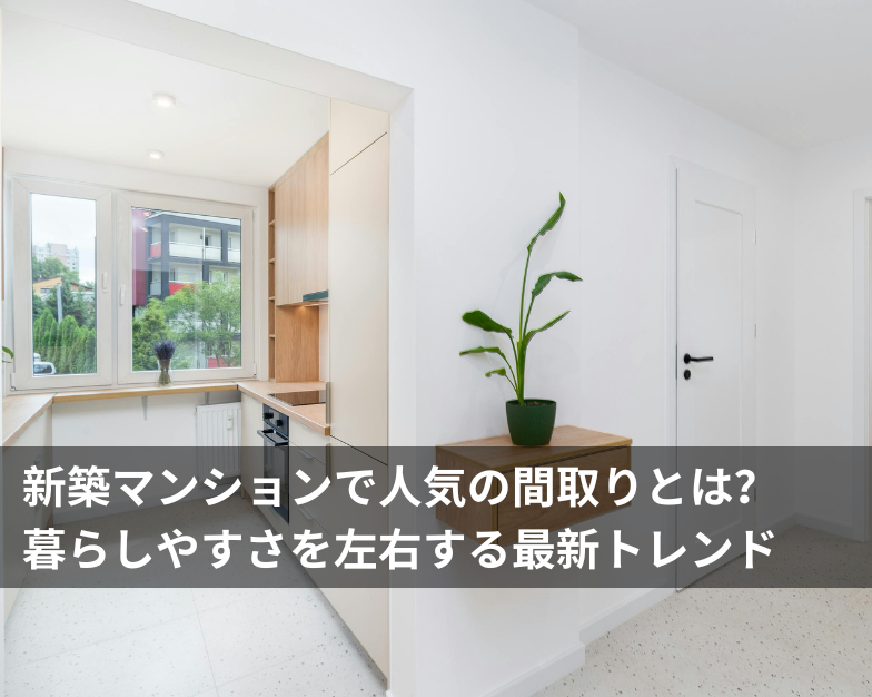 新築マンションで人気の間取りとは？暮らしやすさを左右する最新トレンド