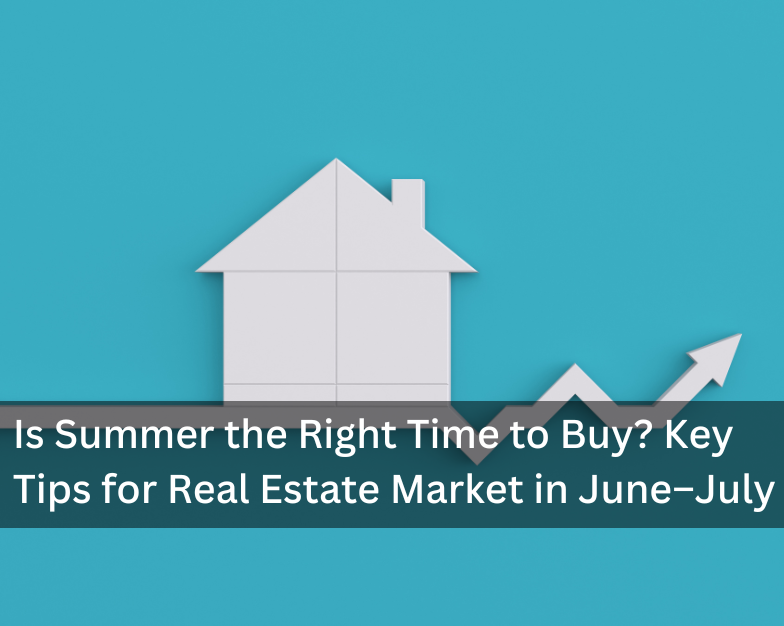 Is Summer a Good Time to Buy Real Estate? Key Points for Real Estate Market in June–July